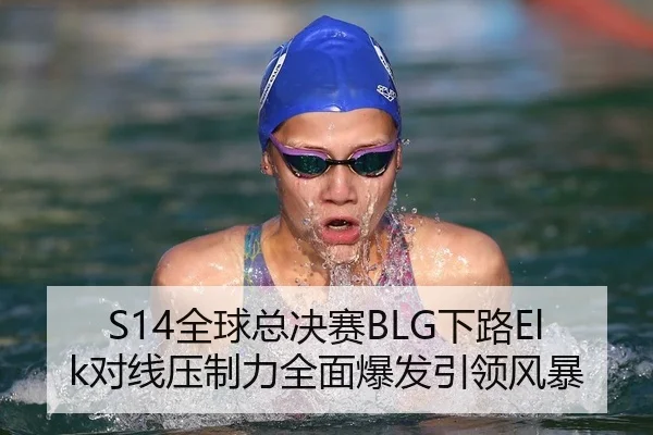 S14全球总决赛BLG下路Elk对线压制力全面爆发引领风暴