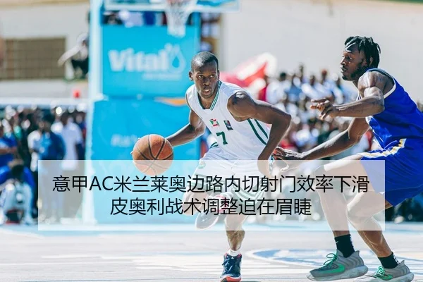 意甲AC米兰莱奥边路内切射门效率下滑 皮奥利战术调整迫在眉睫